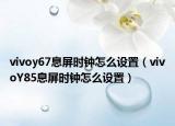 vivoy67息屏?xí)r鐘怎么設(shè)置（vivoY85息屏?xí)r鐘怎么設(shè)置）