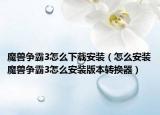 魔獸爭霸3怎么下載安裝（怎么安裝魔獸爭霸3怎么安裝版本轉(zhuǎn)換器）