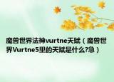 魔獸世界法神vurtne天賦（魔獸世界Vurtne5里的天賦是什么?急）