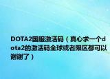 DOTA2國服激活碼（真心求一個(gè)dota2的激活碼全球或者限區(qū)都可以謝謝了）