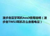 漫步者藍(lán)牙耳機(jī)tws3使用說(shuō)明（漫步者TWS3耳機(jī)怎么查看電量）