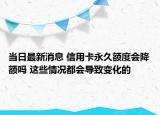 當(dāng)日最新消息 信用卡永久額度會(huì)降額嗎 這些情況都會(huì)導(dǎo)致變化的