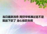 當(dāng)日最新消息 網(wǎng)貸審核通過(guò)是不是就能下款了 當(dāng)心放款失敗