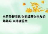 當(dāng)日最新消息 張家輝是張學(xué)友的弟弟嗎 來揭曉答案