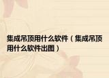 集成吊頂用什么軟件（集成吊頂用什么軟件出圖）