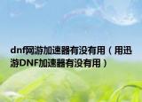 dnf網(wǎng)游加速器有沒有用（用迅游DNF加速器有沒有用）