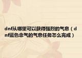 dnf從哪里可以獲得強(qiáng)烈的氣息（dnf藍(lán)色念氣的氣息任務(wù)怎么完成）