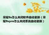 榮耀9x怎么關閉軟件自動更新（榮耀9xpro怎么關閉系統(tǒng)自動更新）