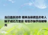 當日最新消息 糖果當保健品賣老人騙子成億萬富翁 背后詐騙手段被曝光