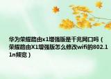 華為榮耀路由x1增強版是千兆網(wǎng)口嗎（榮耀路由X1增強版怎么修改wifi的802.11n頻寬）