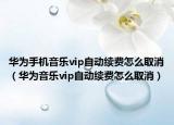 華為手機音樂vip自動續(xù)費怎么取消（華為音樂vip自動續(xù)費怎么取消）