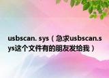 usbscan. sys（急求usbscan.sys這個文件有的朋友發(fā)給我）