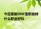 今日更新DNF圣職者轉(zhuǎn)什么職業(yè)好玩