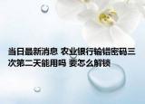 當(dāng)日最新消息 農(nóng)業(yè)銀行輸錯(cuò)密碼三次第二天能用嗎 要怎么解鎖