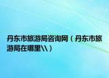丹東市旅游局咨詢網(wǎng)（丹東市旅游局在哪里\）