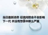 當(dāng)日最新消息 征信問題會(huì)不會(huì)影響下一代 并沒有想象中那么嚴(yán)重