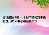 當(dāng)日最新消息 一個月申請網(wǎng)貸不能超過幾次 不要小看頻繁申貸