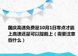 國慶高速免費是10月1日零點才能上高速還是可以提前上（需要注意些什么）