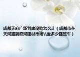 成都天府廣場到建設(shè)路怎么走（成都市在天河路到府河建材市場\坐多少路班車）