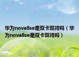 華為nova8se是雙卡雙待嗎（華為nova8se是雙卡雙待嗎）