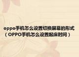 oppo手機(jī)怎么設(shè)置切換屏幕的形式（OPPO手機(jī)怎么設(shè)置起床時(shí)間）