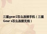 三星gear2怎么連接手機(jī)（三星Gear s怎么連接無線）