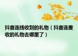 抖音連線收到的禮物（抖音連麥收的禮物去哪里了）