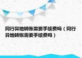 同行異地轉(zhuǎn)賬需要手續(xù)費(fèi)嗎（同行異地轉(zhuǎn)賬需要手續(xù)費(fèi)嗎）