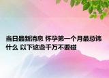 當(dāng)日最新消息 懷孕第一個(gè)月最忌諱什么 以下這些千萬不要碰