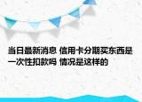 當(dāng)日最新消息 信用卡分期買東西是一次性扣款嗎 情況是這樣的