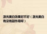 激光美白效果好不好（激光美白有沒有副作用呀）