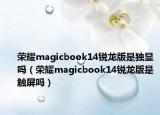 榮耀magicbook14銳龍版是獨顯嗎（榮耀magicbook14銳龍版是觸屏嗎）