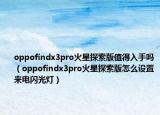 oppofindx3pro火星探索版值得入手嗎（oppofindx3pro火星探索版怎么設(shè)置來電閃光燈）