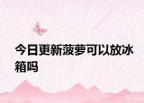 今日更新菠蘿可以放冰箱嗎
