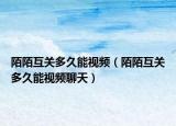 陌陌互關多久能視頻（陌陌互關多久能視頻聊天）