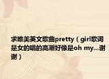 求唯美英文歌曲pretty（girl歌詞是女的唱的高潮好像是oh my…謝謝）