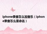 iphone錄音怎么加音樂（iphone錄音怎么重命名）