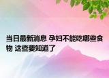 當(dāng)日最新消息 孕婦不能吃哪些食物 這些要知道了