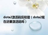 dota2激活碼反和諧（dota2現(xiàn)在還要激活碼嗎）