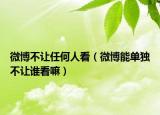 微博不讓任何人看（微博能單獨(dú)不讓誰看嘛）