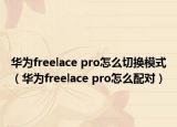 華為freelace pro怎么切換模式（華為freelace pro怎么配對）