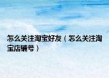 怎么關注淘寶好友（怎么關注淘寶店鋪號）