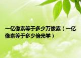 一億像素等于多少萬像素（一億像素等于多少倍光學(xué)）