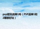 psp能玩戰(zhàn)神1嗎（PSP戰(zhàn)神1和2哪部好玩）