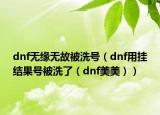 dnf無緣無故被洗號（dnf用掛結果號被洗了（dnf美美））