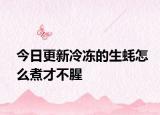 今日更新冷凍的生蠔怎么煮才不腥