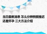 當(dāng)日最新消息 怎么分辨例假推遲還是懷孕 三大方法介紹