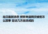 當(dāng)日最新消息 頻繁申請(qǐng)網(wǎng)貸被拒怎么回事 是這幾方面造成的