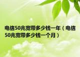 電信50兆寬帶多少錢一年（電信50兆寬帶多少錢一個(gè)月）
