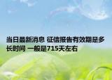當(dāng)日最新消息 征信報(bào)告有效期是多長(zhǎng)時(shí)間 一般是715天左右